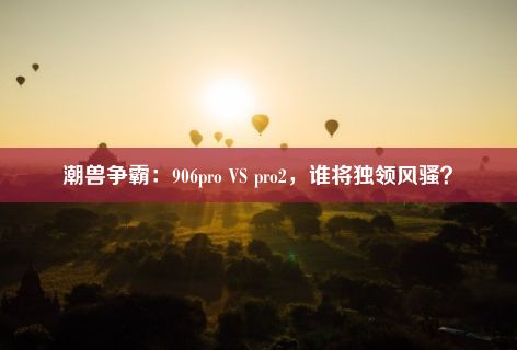 潮兽争霸：906pro VS pro2，谁将独领风骚？