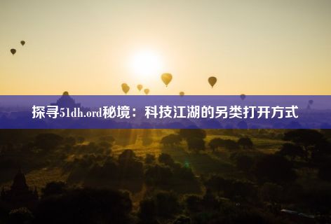 探寻51dh.ord秘境：科技江湖的另类打开方式